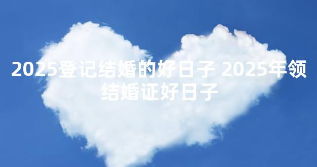 2025登记结婚的好日子 2025年领结婚证好日子